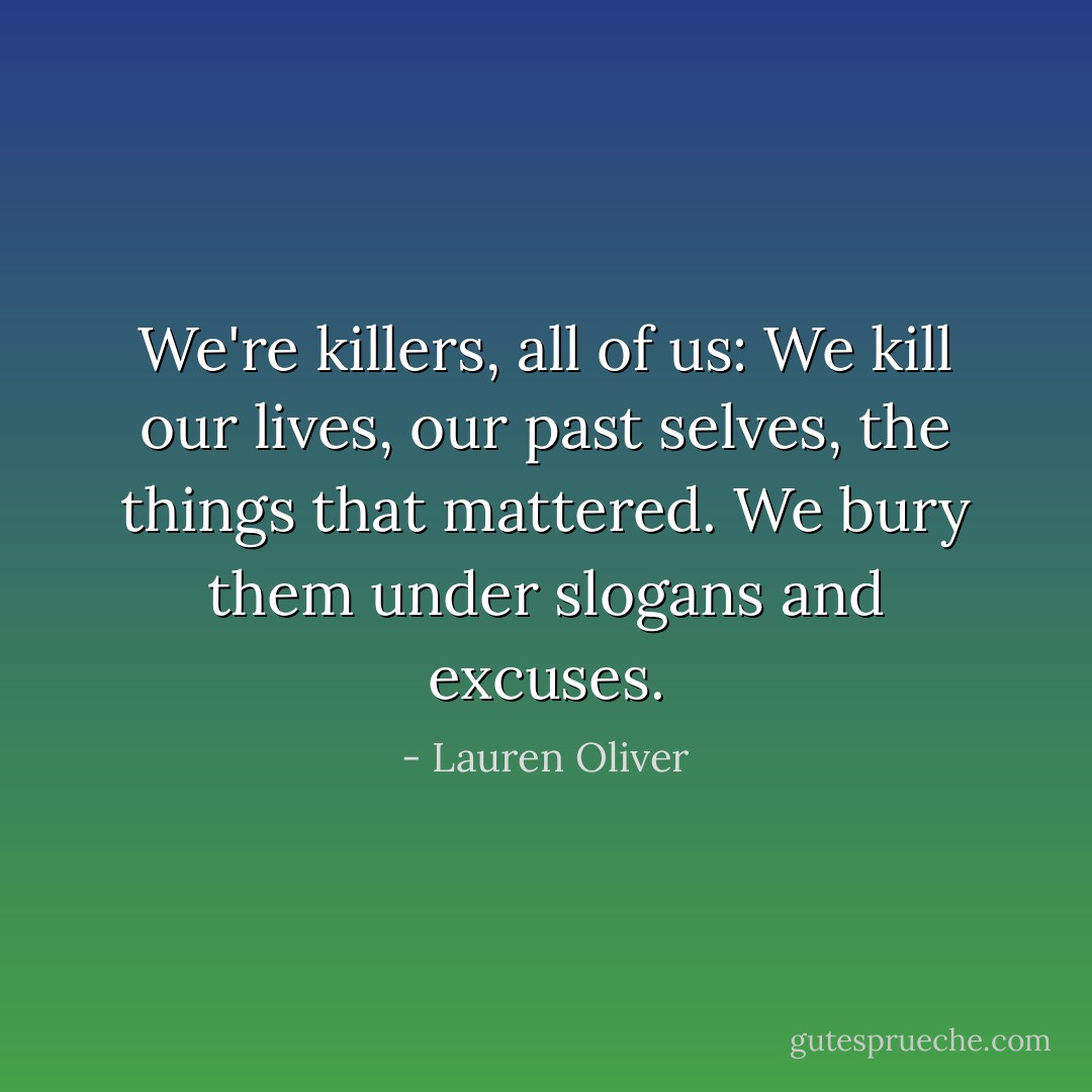 We're killers, all of us: We kill our lives, our past selves, the things that mattered. We bury them under slogans and excuses. - Lauren Oliver