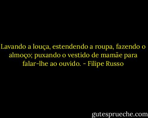 Lavando a louça, estendendo a roupa, fazendo o almoço; puxando o vestido de mamãe para falar-lhe ao ouvido. - Filipe Russo