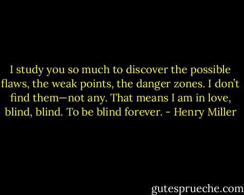I study you so much to discover the possible flaws, the weak points, the danger zones. I don’t find them—not any. That means I am in love, blind, blind. To be blind forever. - Henry Miller