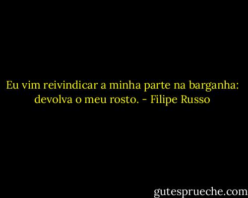 Eu vim reivindicar a minha parte na barganha: devolva o meu rosto. - Filipe Russo