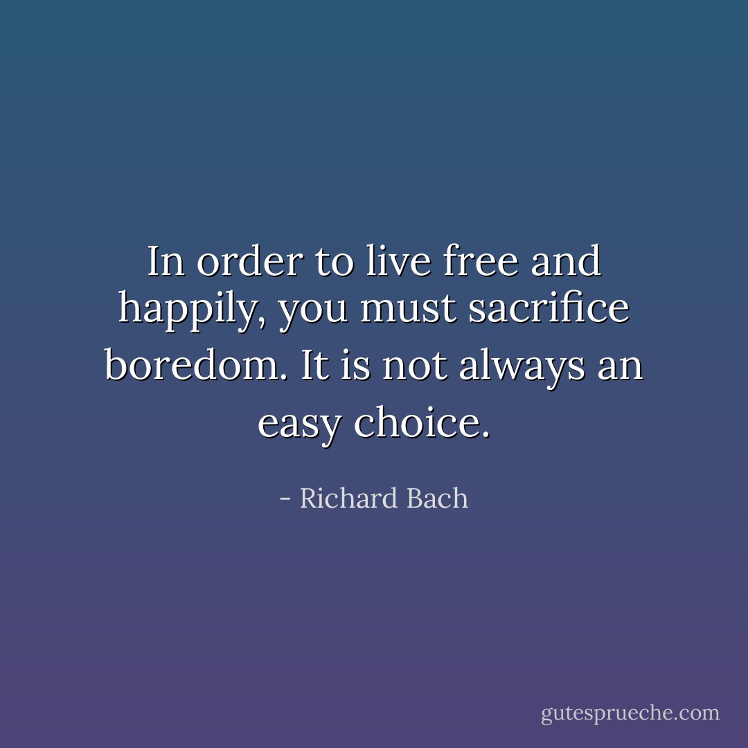 In order to live free and happily, you must sacrifice boredom. It is not always an easy choice. - Richard Bach