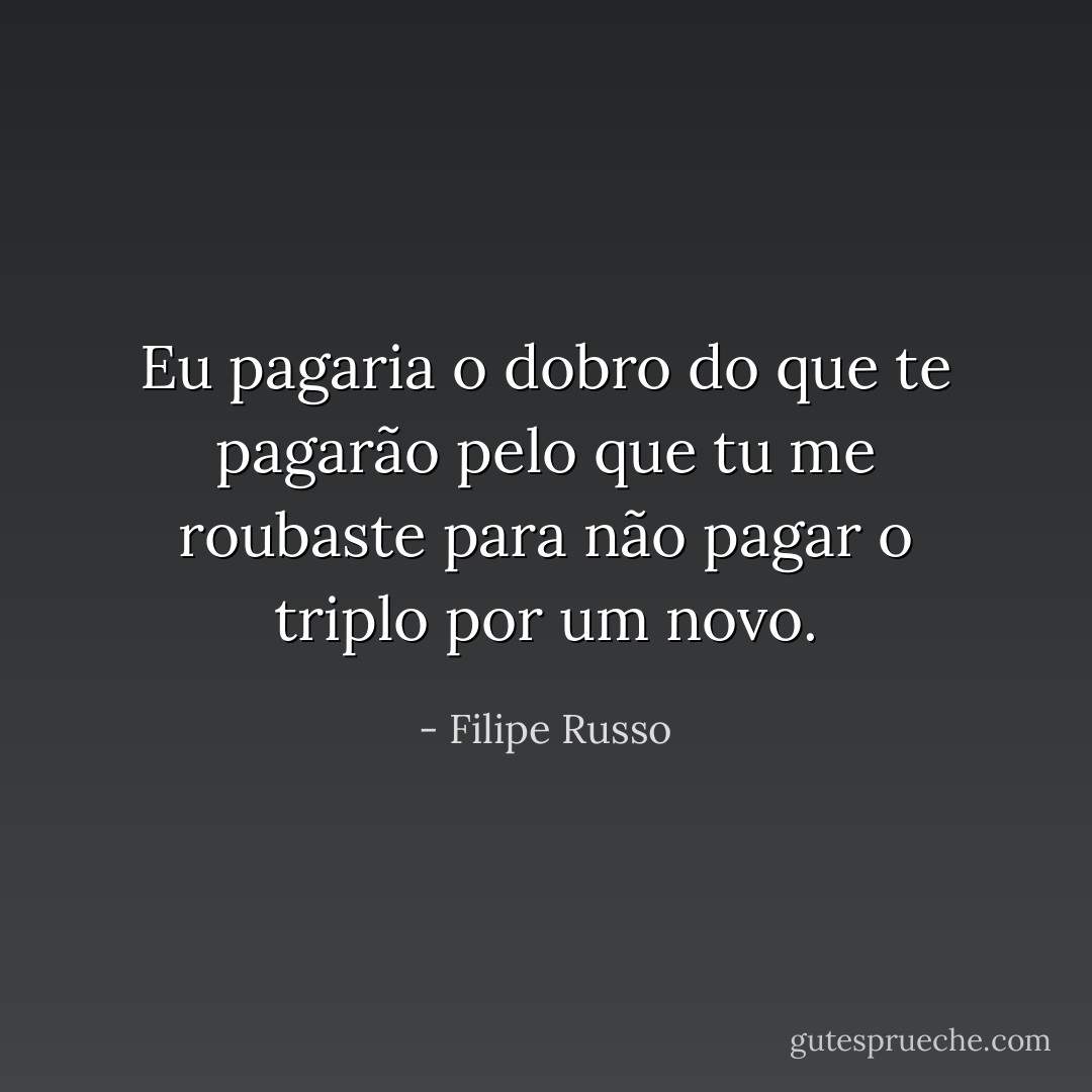 Eu pagaria o dobro do que te pagarão pelo que tu me roubaste para não pagar o triplo por um novo. - Filipe Russo