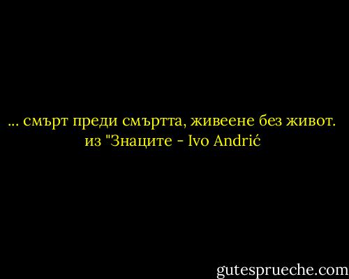 ... смърт преди смъртта, живеене без живот.<br />из "Знаците - Ivo Andrić