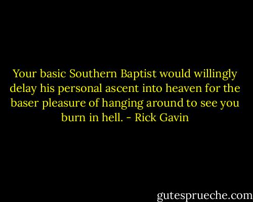 Your basic Southern Baptist would willingly delay his personal ascent into heaven for the baser pleasure of hanging around to see you burn in hell. - Rick Gavin