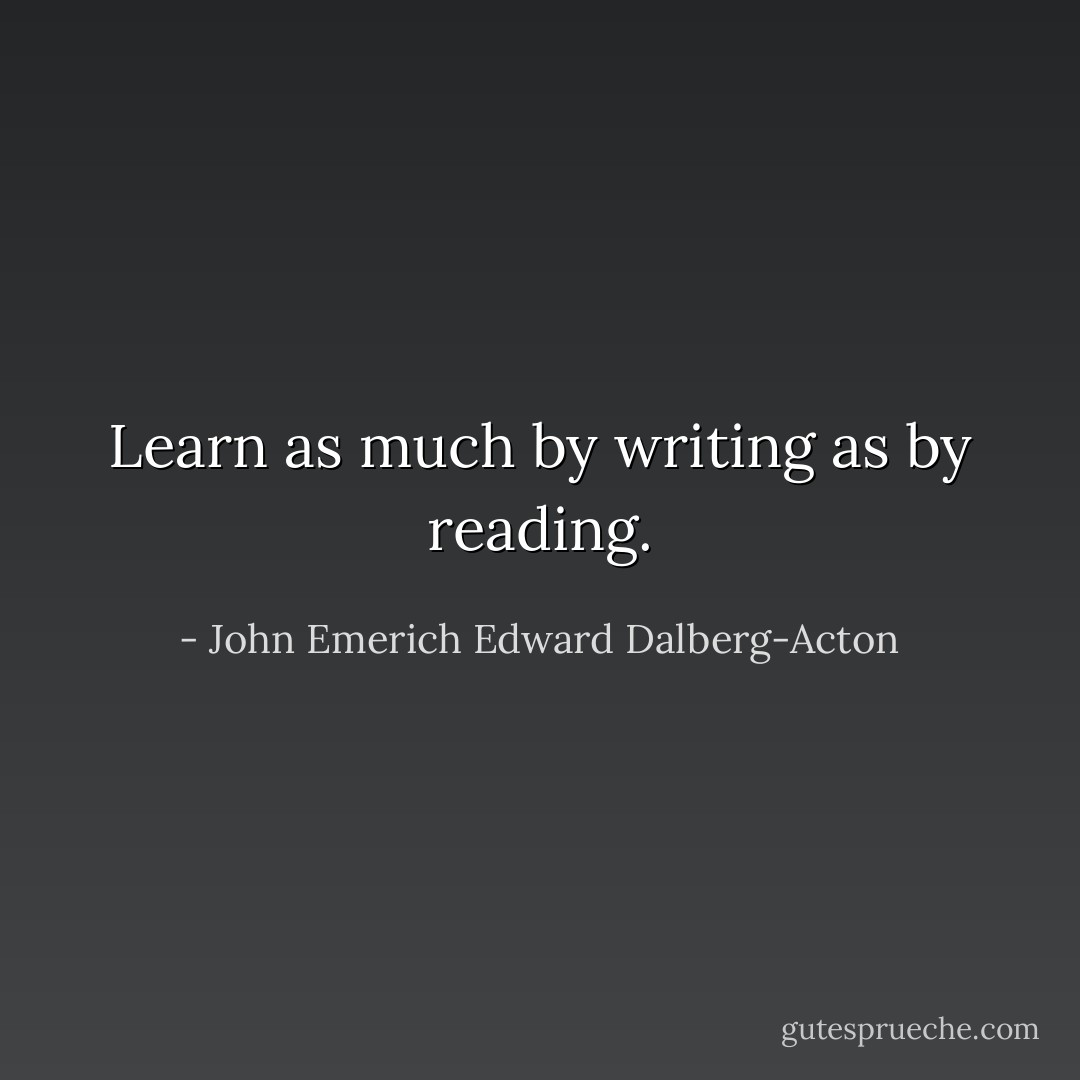 Learn as much by writing as by reading. - John Emerich Edward Dalberg-Acton