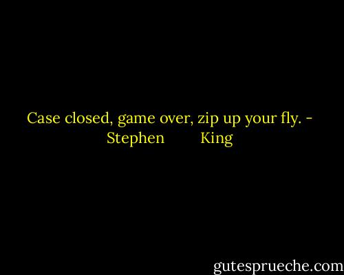 Case closed, game over, zip up your fly. - Stephen         King