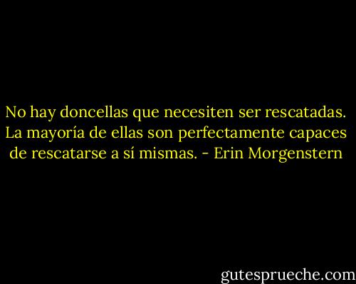No hay doncellas que necesiten ser rescatadas. La mayoría de ellas son perfectamente capaces de rescatarse a sí mismas. - Erin Morgenstern