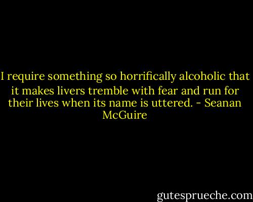 I require something so horrifically alcoholic that it makes livers tremble with fear and run for their lives when its name is uttered. - Seanan McGuire