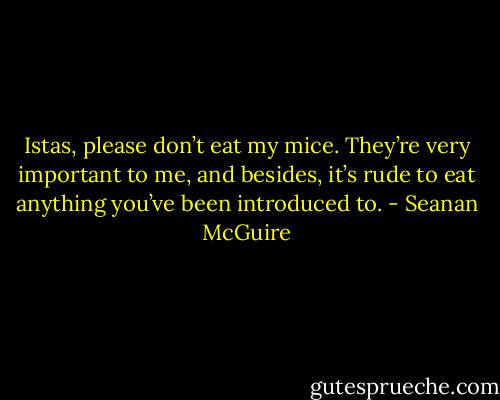 Istas, please don’t eat my mice. They’re very important to me, and besides, it’s rude to eat anything you’ve been introduced to. - Seanan McGuire