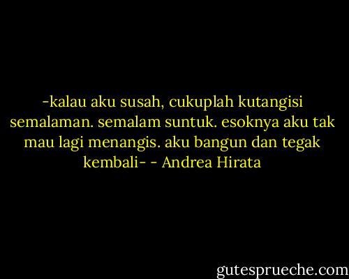 -kalau aku susah, cukuplah kutangisi semalaman. semalam suntuk. esoknya aku tak mau lagi menangis. aku bangun dan tegak kembali- - Andrea Hirata