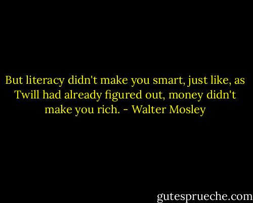 But literacy didn't make you smart, just like, as Twill had already figured out, money didn't make you rich. - Walter Mosley