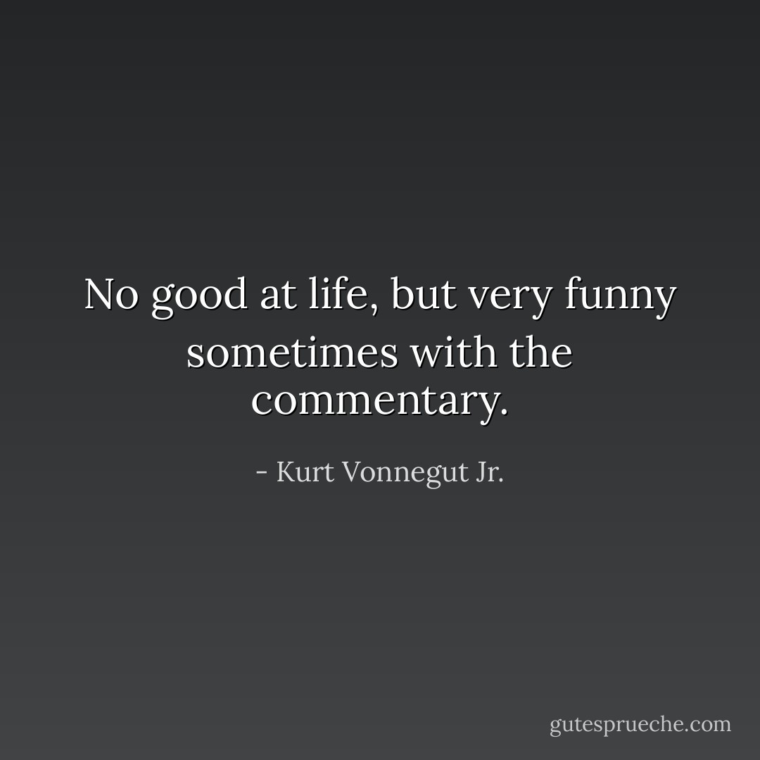 No good at life, but very funny sometimes with the commentary. - Kurt Vonnegut Jr.