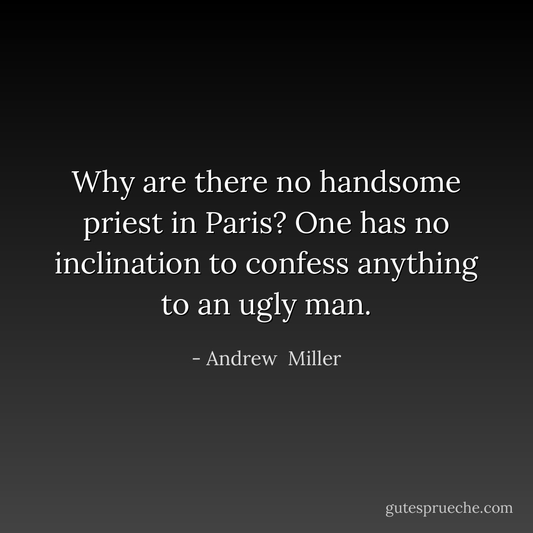 Why are there no handsome priest in Paris? One has no inclination to confess anything to an ugly man. - Andrew  Miller