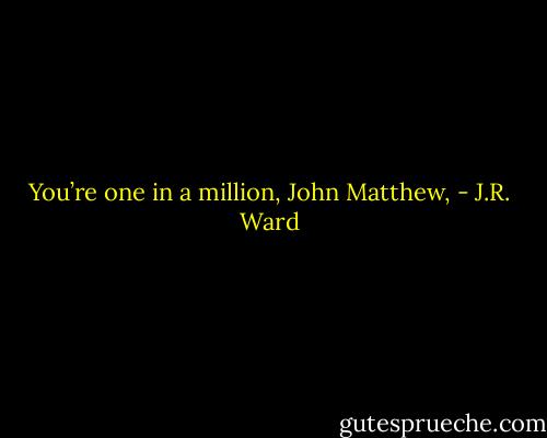You’re one in a million, John Matthew, - J.R. Ward
