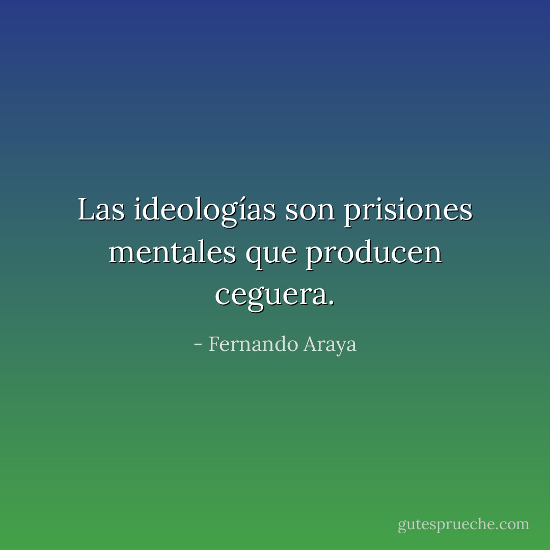 Las ideologías son prisiones mentales que producen ceguera. - Fernando Araya