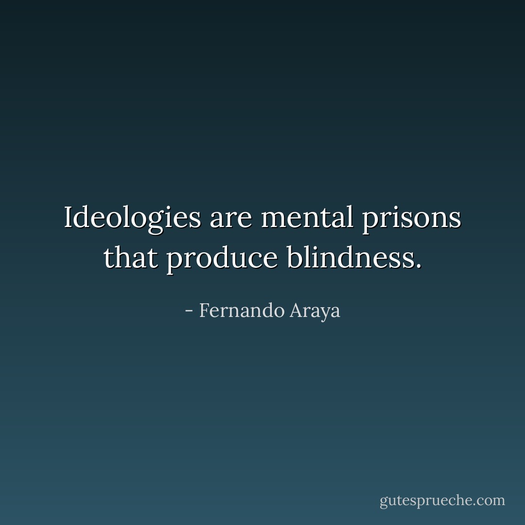 Ideologies are mental prisons that produce blindness. - Fernando Araya