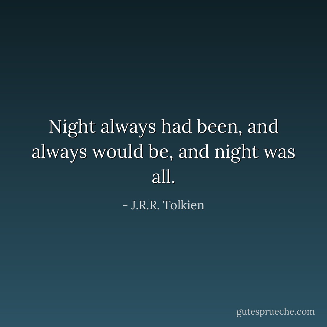 Night always had been, and always would be, and night was all. - J.R.R. Tolkien