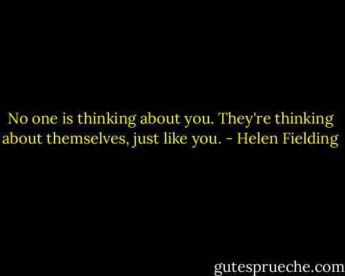 No one is thinking about you. They're thinking about themselves, just like you. - Helen Fielding