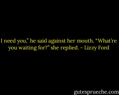 I need you,” he said against her mouth.<br />“What’re you waiting for?” she replied. - Lizzy Ford