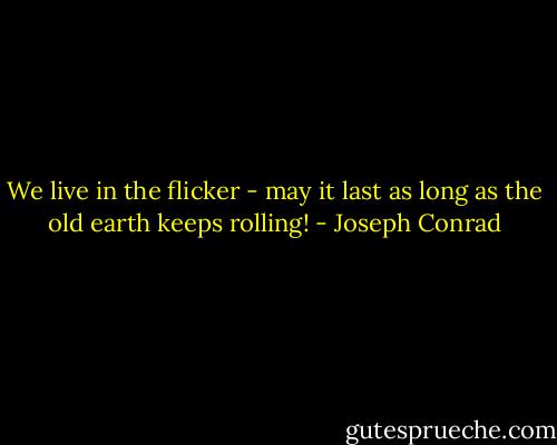 We live in the flicker - may it last as long as the old earth keeps rolling! - Joseph Conrad