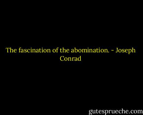 The fascination of the abomination. - Joseph Conrad
