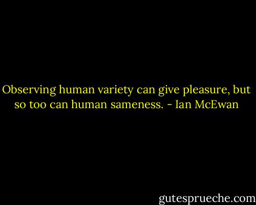 Observing human variety can give pleasure, but so too can human sameness. - Ian McEwan