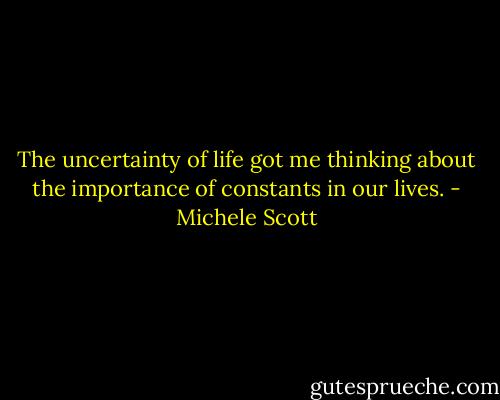 The uncertainty of life got me thinking about the importance of constants in our lives. - Michele Scott
