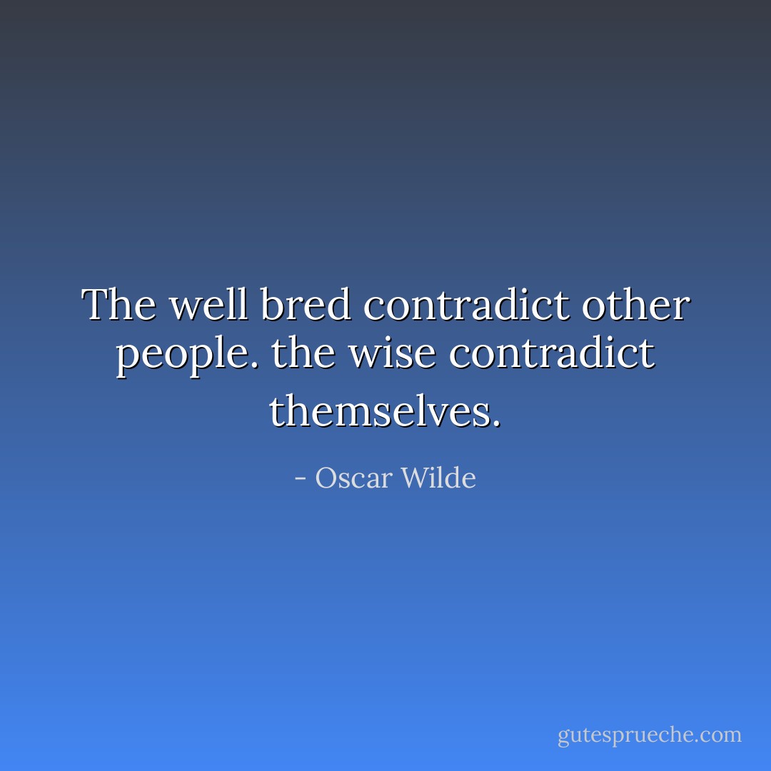 The well bred contradict other people. the wise contradict themselves. - Oscar Wilde