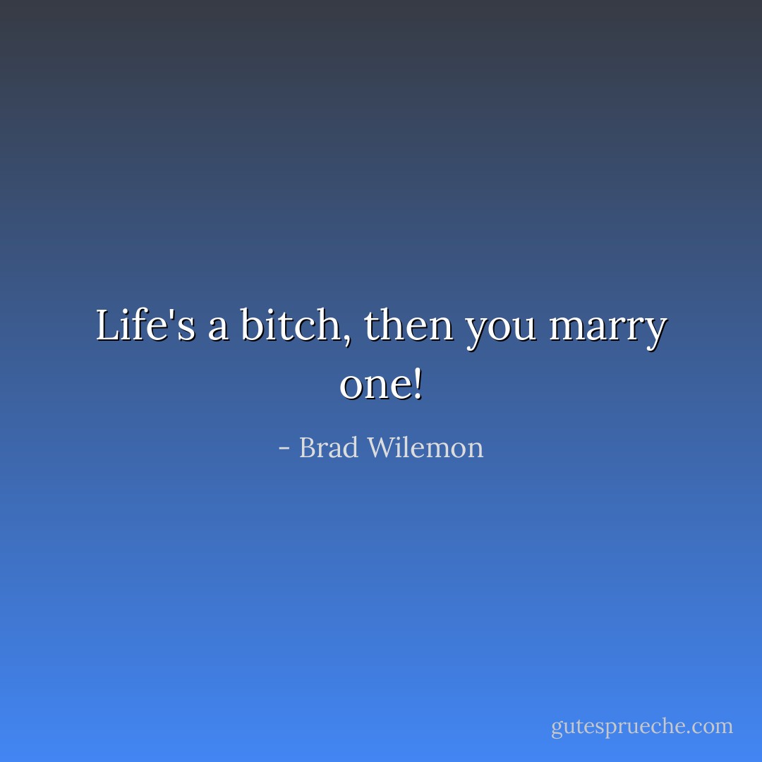 Life's a bitch, then you marry one! - Brad Wilemon