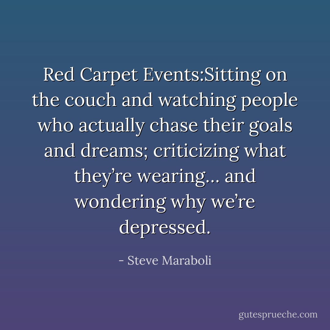 Red Carpet Events:Sitting on the couch and watching people who actually chase their goals and dreams; criticizing what they’re wearing… and wondering why we’re depressed. - Steve Maraboli