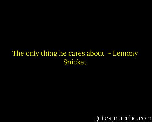 The only thing he cares about. - Lemony Snicket