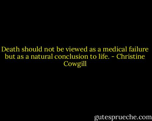 Death should not be viewed as a medical failure but as a natural conclusion to life. - Christine Cowgill