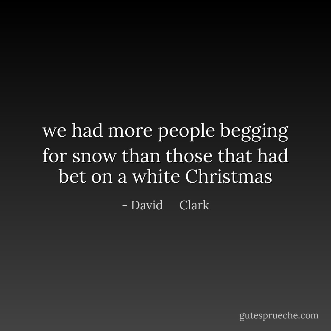 we had more people begging for snow than those that had bet on a white Christmas - David     Clark