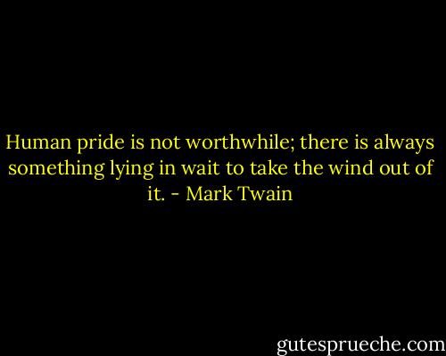 Human pride is not worthwhile; there is always something lying in wait to take the wind out of it. - Mark Twain