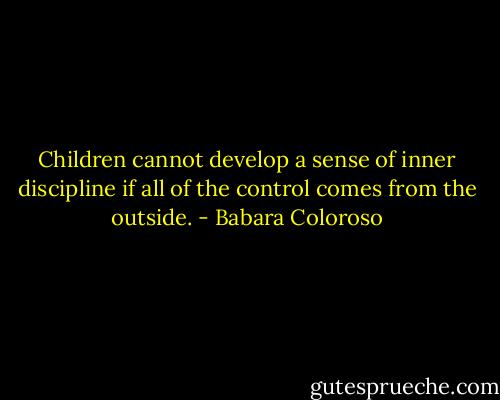 Children cannot develop a sense of inner discipline if all of the control comes from the outside. - Babara Coloroso