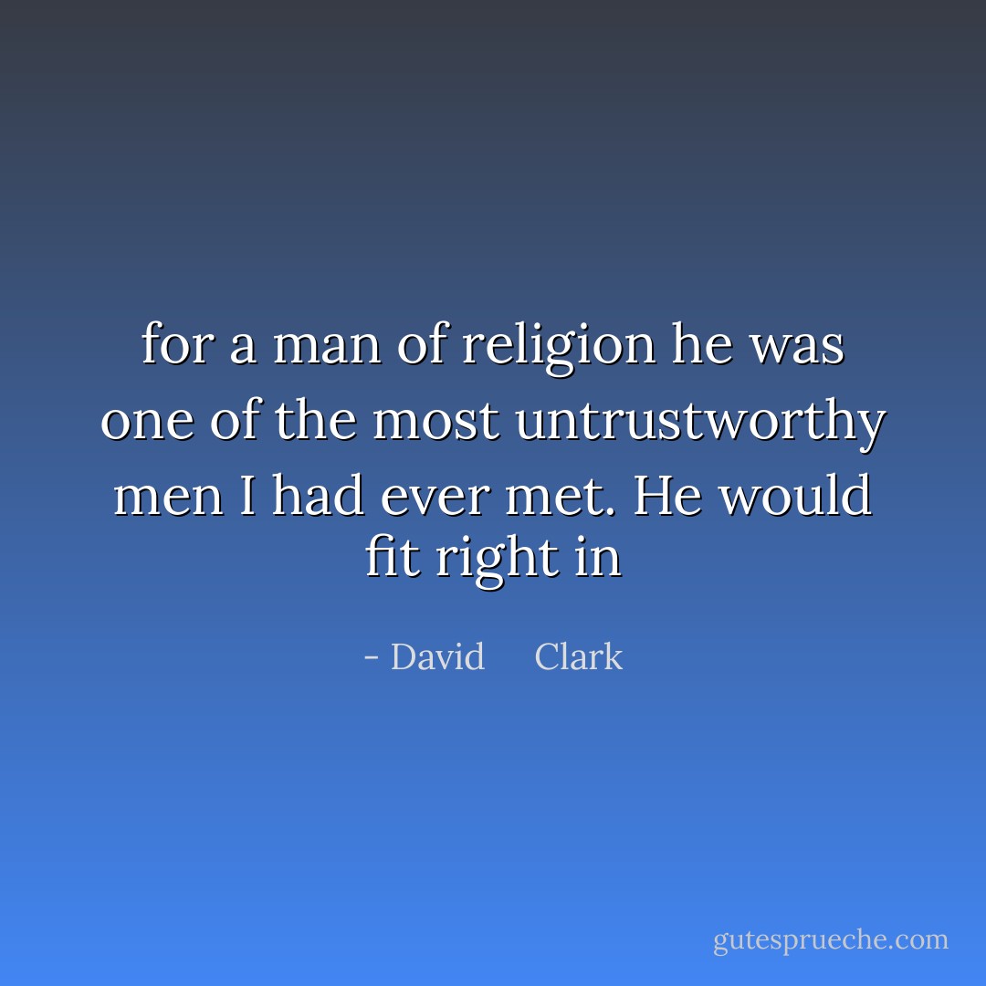 for a man of religion he was one of the most untrustworthy men I had ever met. He would fit right in - David     Clark