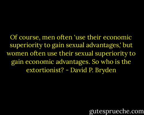 Of course, men often 'use their economic superiority to gain sexual advantages,' but women often use their sexual superiority to gain economic advantages. So who is the extortionist? - David P. Bryden