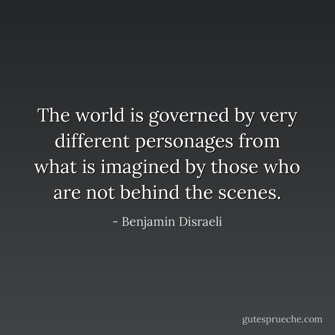 The world is governed by very different personages from what is imagined by those who are not behind the scenes. - Benjamin Disraeli