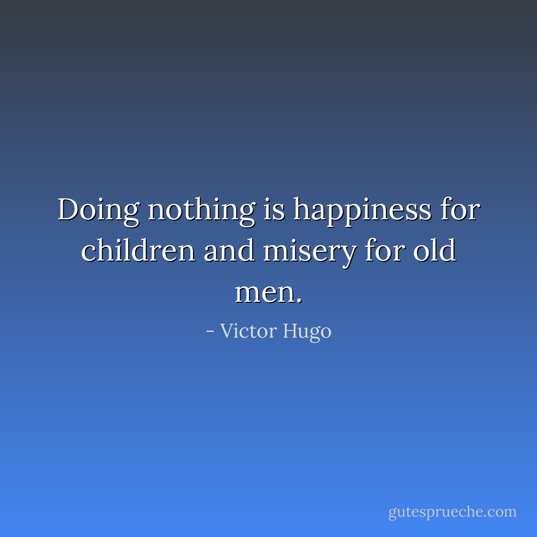 Doing nothing is happiness for children and misery for old men. - Victor Hugo