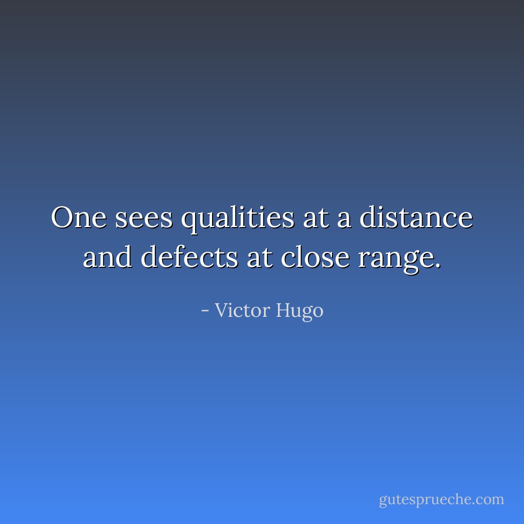One sees qualities at a distance and defects at close range. - Victor Hugo