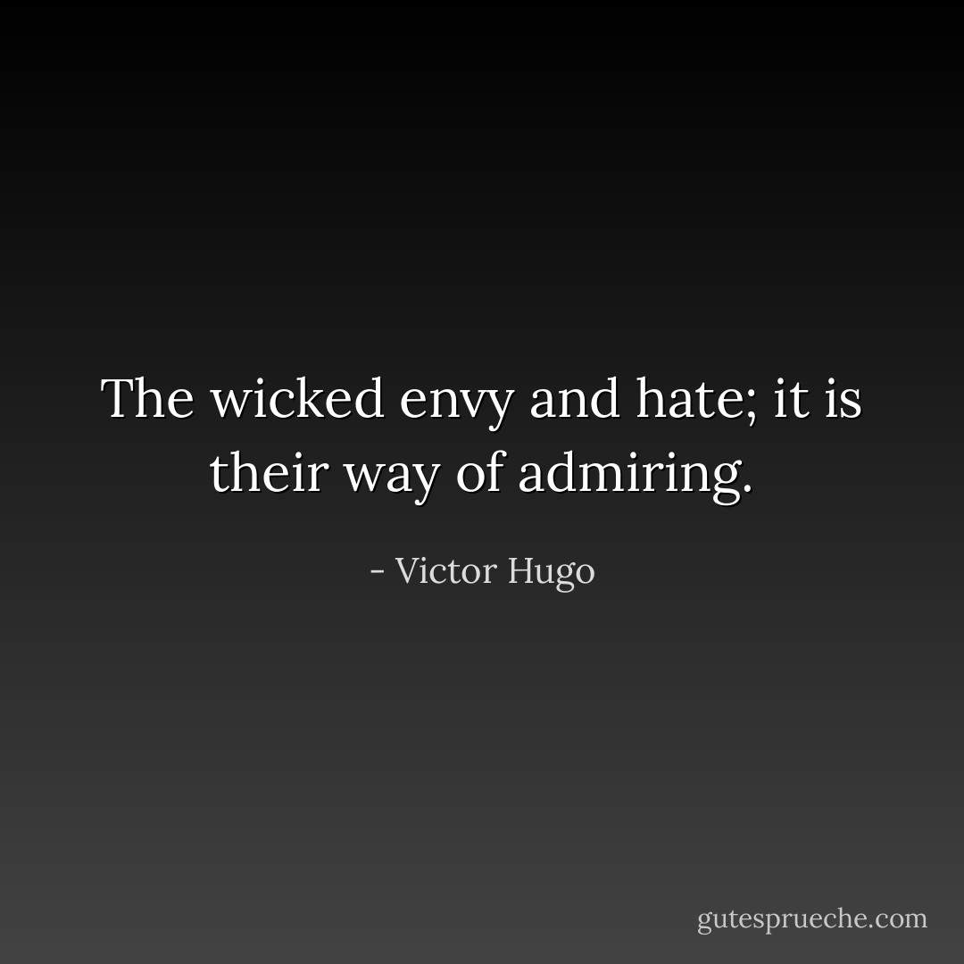 The wicked envy and hate; it is their way of admiring. - Victor Hugo