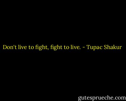 Don't live to fight, fight to live. - Tupac Shakur