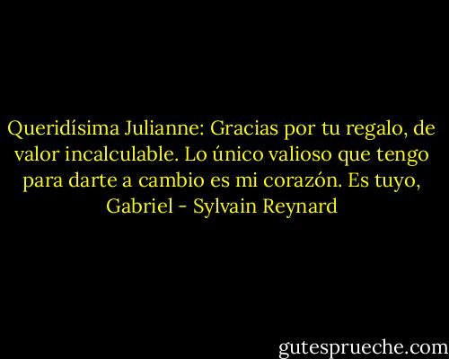Queridísima Julianne:<br />Gracias por tu regalo, de valor incalculable.<br />Lo único valioso que tengo para darte a cambio es mi corazón.<br />Es tuyo,<br />Gabriel - Sylvain Reynard
