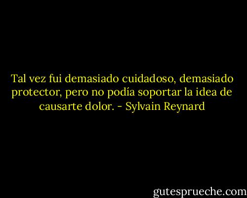 Tal vez fui demasiado cuidadoso, demasiado protector, pero no podía soportar la idea de causarte dolor. - Sylvain Reynard