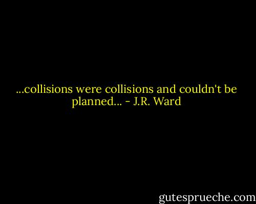 ...collisions were collisions and couldn't be planned... - J.R. Ward