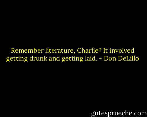 Remember literature, Charlie? It involved getting drunk and getting laid. - Don DeLillo