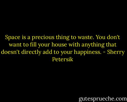 Space is a precious thing to waste. You don't want to fill your house with anything that doesn't directly add to your happiness. - Sherry Petersik