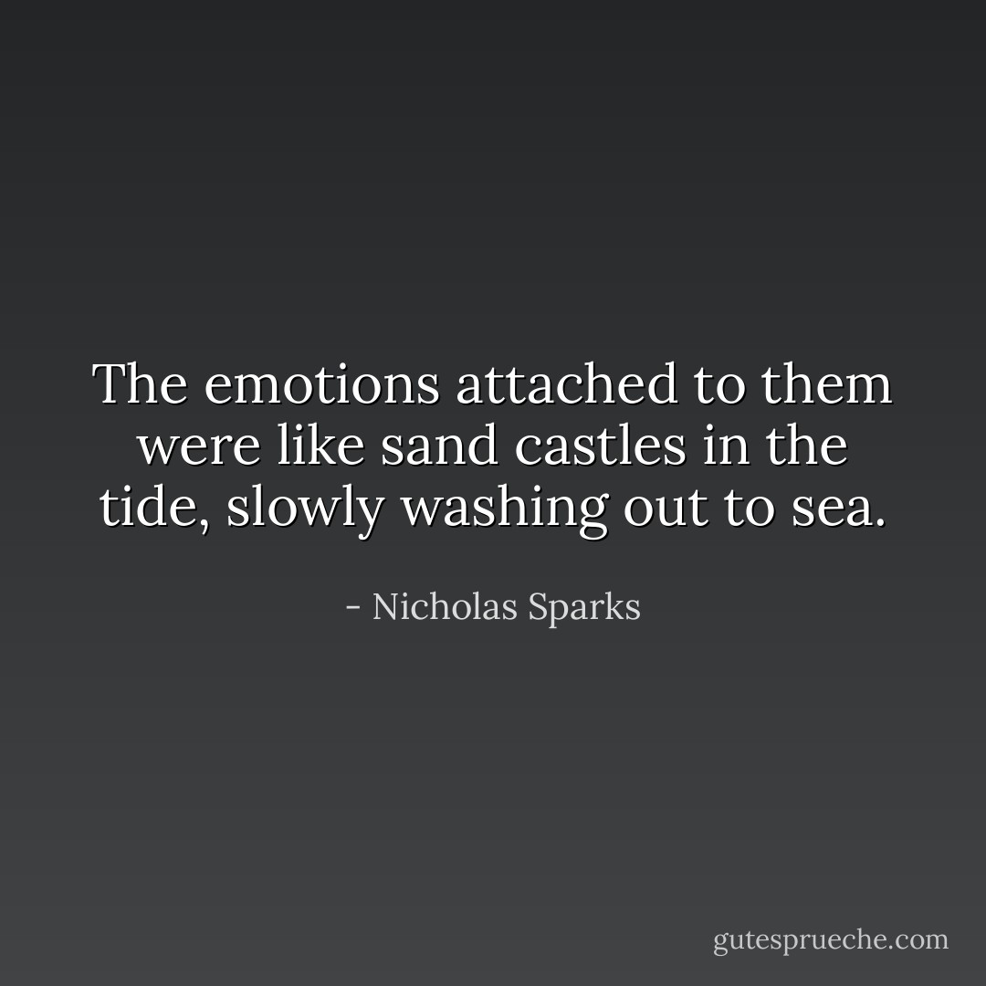 The emotions attached to them were like sand castles in the tide, slowly washing out to sea. - Nicholas Sparks