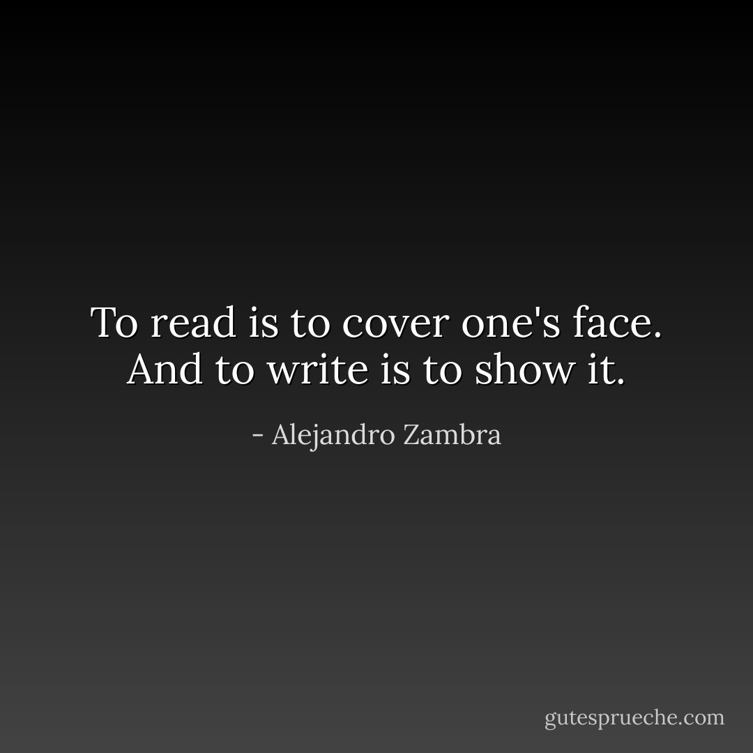 To read is to cover one's face. And to write is to show it. - Alejandro Zambra