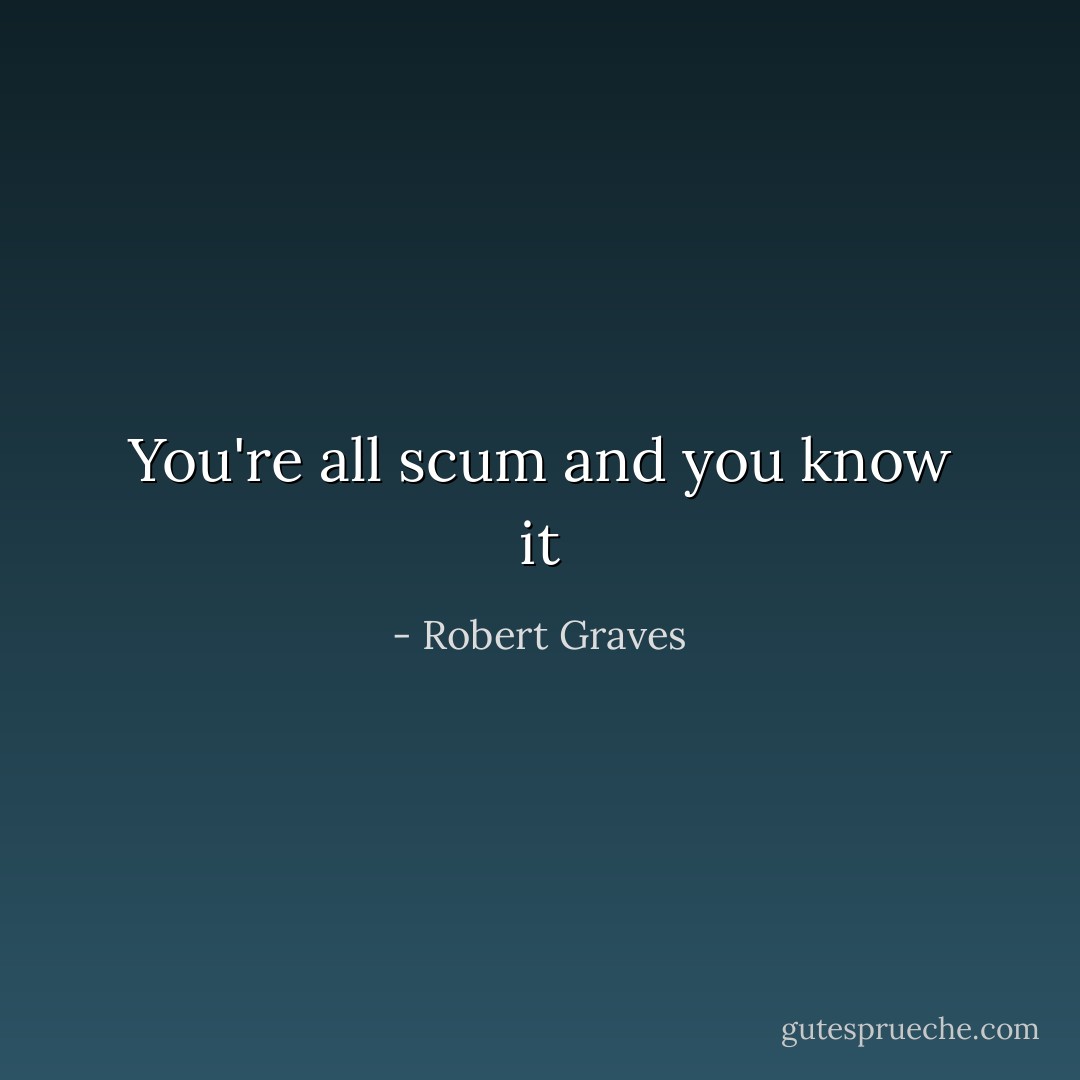 You're all scum and you know it - Robert Graves